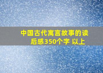 中国古代寓言故事的读后感350个字 以上